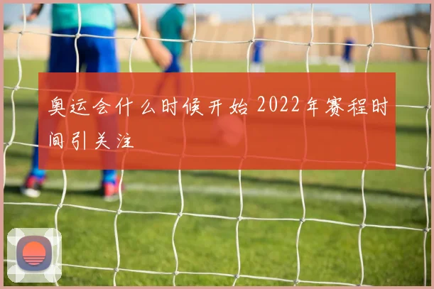 奥运会什么时候开始 2022年赛程时间引关注