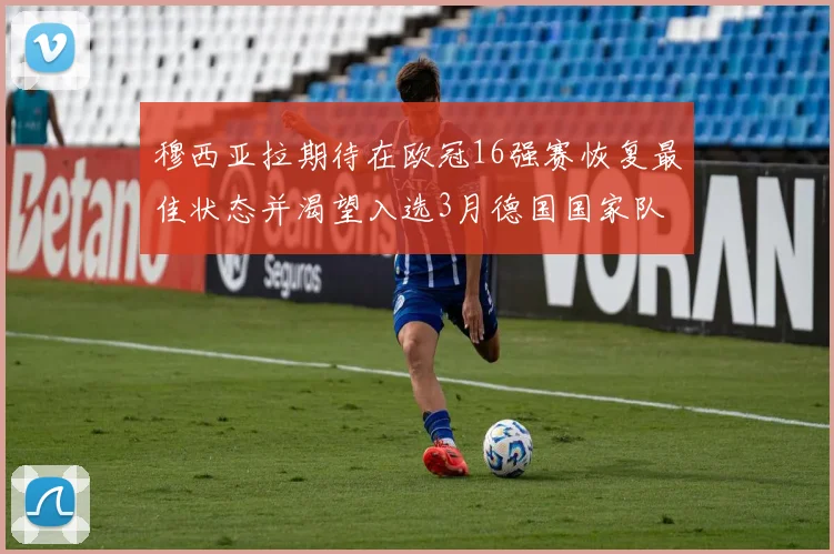 穆西亚拉期待在欧冠16强赛恢复最佳状态并渴望入选3月德国国家队
