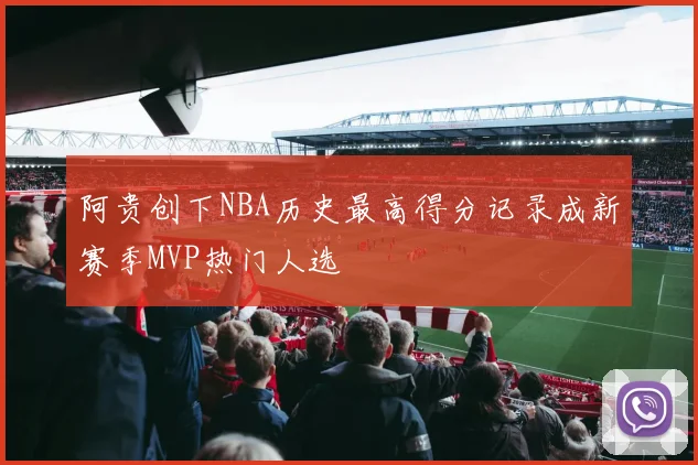 阿贵创下NBA历史最高得分记录成新赛季MVP热门人选