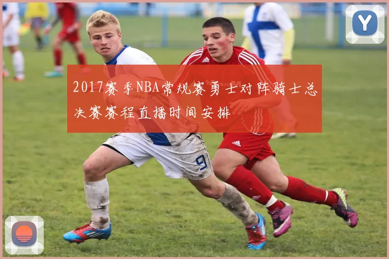 2017赛季NBA常规赛勇士对阵骑士总决赛赛程直播时间安排