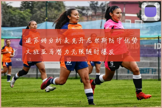 道苏姆分析麦克丹尼尔斯防守优势文班亚马潜力无限随时爆发