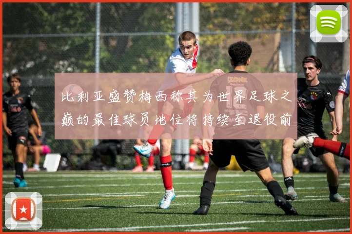 比利亚盛赞梅西称其为世界足球之巅的最佳球员地位将持续至退役前