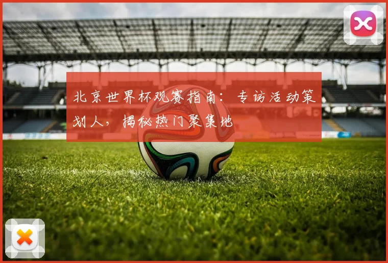 北京世界杯观赛指南：专访活动策划人，揭秘热门聚集地